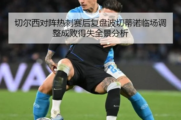 切尔西对阵热刺赛后复盘波切蒂诺临场调整成败得失全景分析