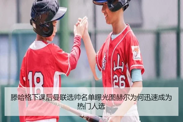 滕哈格下课后曼联选帅名单曝光图赫尔为何迅速成为热门人选