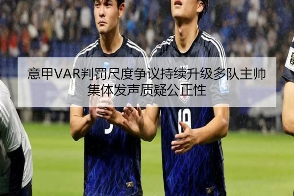 意甲VAR判罚尺度争议持续升级多队主帅集体发声质疑公正性