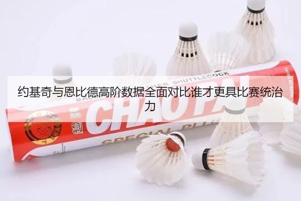 约基奇与恩比德高阶数据全面对比谁才更具比赛统治力