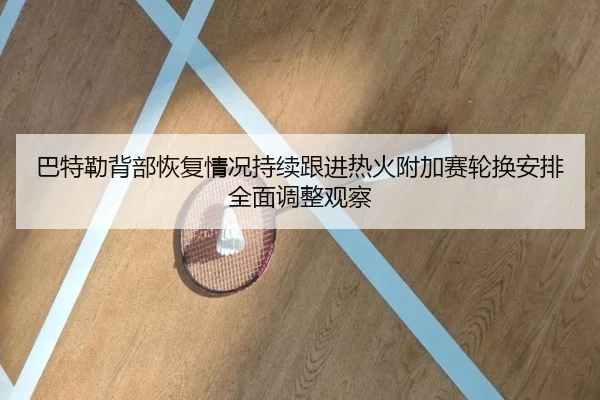 巴特勒背部恢复情况持续跟进热火附加赛轮换安排全面调整观察