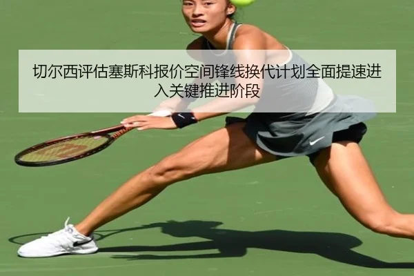 切尔西评估塞斯科报价空间锋线换代计划全面提速进入关键推进阶段