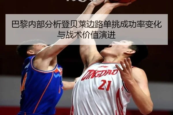 巴黎内部分析登贝莱边路单挑成功率变化与战术价值演进