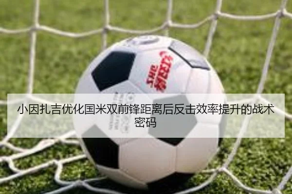 小因扎吉优化国米双前锋距离后反击效率提升的战术密码