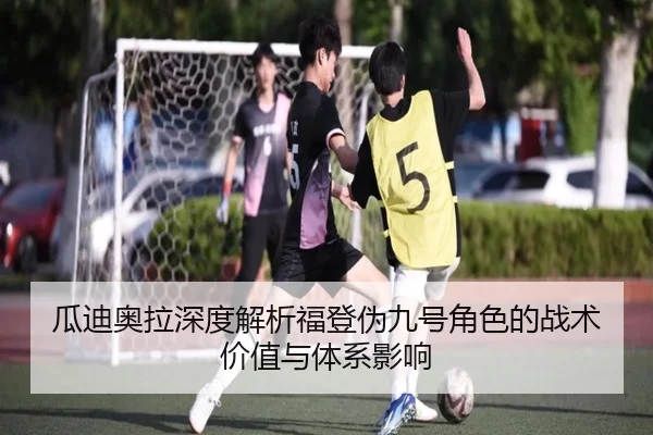 瓜迪奥拉深度解析福登伪九号角色的战术价值与体系影响