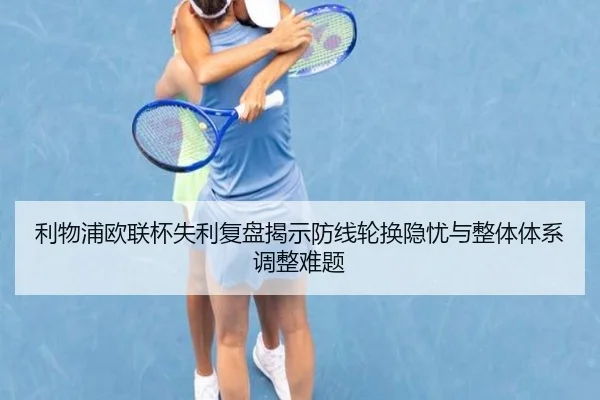 利物浦欧联杯失利复盘揭示防线轮换隐忧与整体体系调整难题
