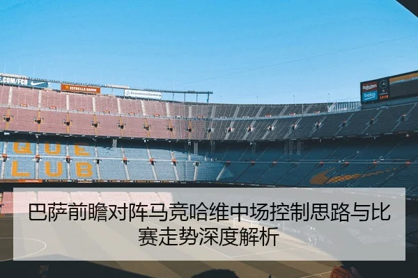 巴萨前瞻对阵马竞哈维中场控制思路与比赛走势深度解析