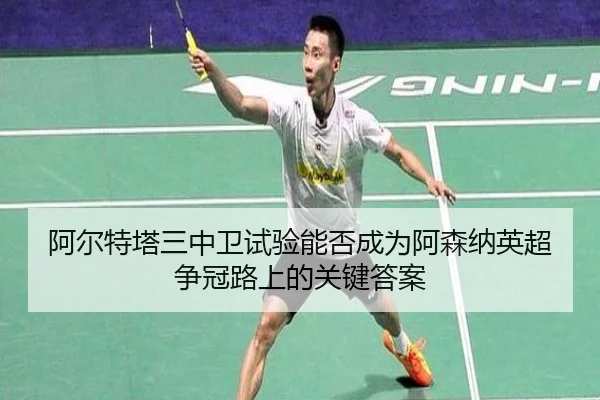 阿尔特塔三中卫试验能否成为阿森纳英超争冠路上的关键答案