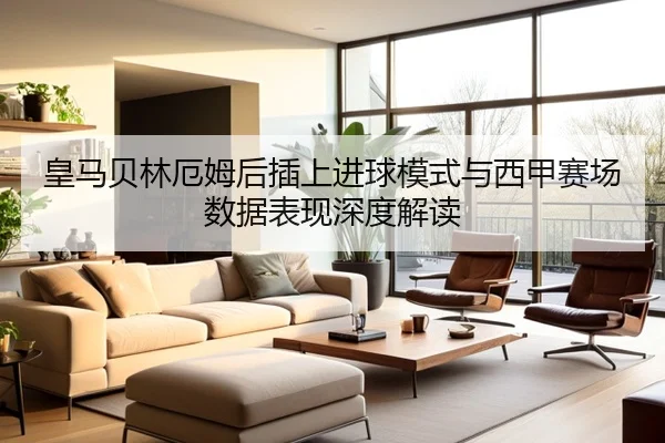皇马贝林厄姆后插上进球模式与西甲赛场数据表现深度解读