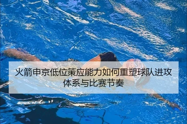 火箭申京低位策应能力如何重塑球队进攻体系与比赛节奏
