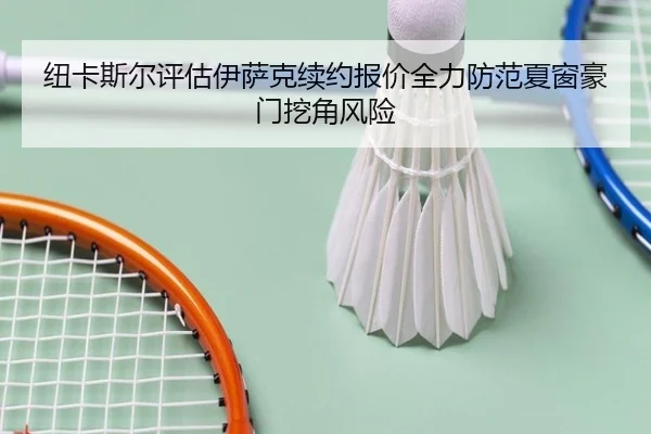 纽卡斯尔评估伊萨克续约报价全力防范夏窗豪门挖角风险