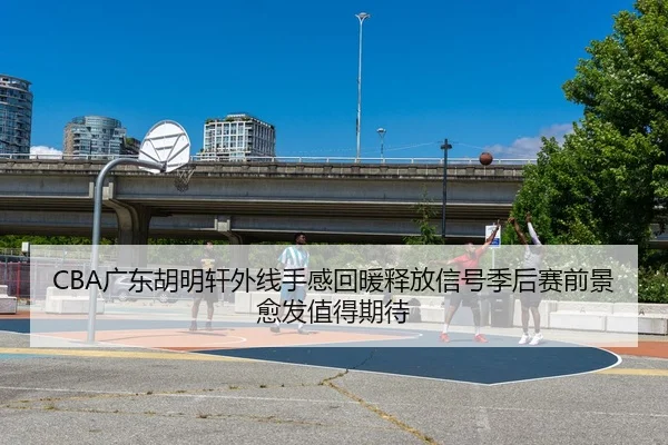 CBA广东胡明轩外线手感回暖释放信号季后赛前景愈发值得期待